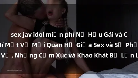 sex jav idol miễn phí Nữ Hầu Gái và Cuộc Sống Của Họ: Bí Mật Về Mối Quan Hệ Giữa Sex và Sự Phục Vụ, Những Cảm Xúc và Khao Khát Bị Lẫn Lộn Trong Lĩnh Vực Này.