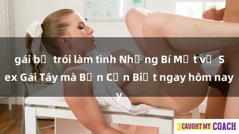 gái bị trói làm tình Những Bí Mật về Sex Gái Tây mà Bạn Cần Biết ngay hôm nay