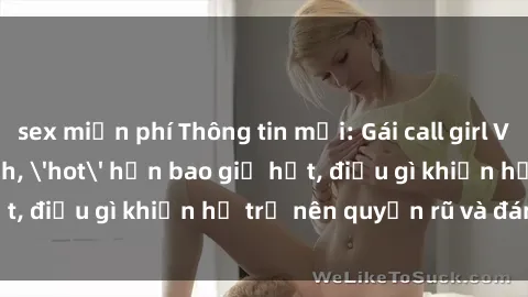 sex miễn phí Thông tin mới: Gái call girl Việt Nam đắt khách, 'hot' hơn bao giờ hết, điều gì khiến họ trở nên quyến rũ và đáng chú ý?