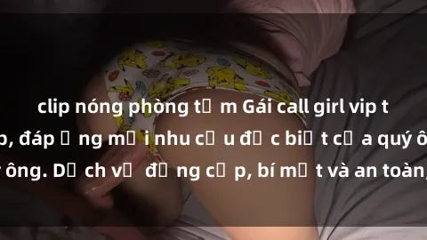 clip nóng phòng tắm Gái call girl vip tư vấn chuyên nghiệp, đáp ứng mọi nhu cầu đặc biệt của quý ông. Dịch vụ đẳng cấp, bí mật và an toàn, hãy tìm hiểu ngay!