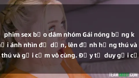 phim sex bạo dâm nhóm Gái nóng bỏng khỏa thân khiến mọi ánh nhìn đổ dồn, lên đỉnh hứng thú và gợi cảm vô cùng. Đầy tư duy gợi cảm và quyến rũ.