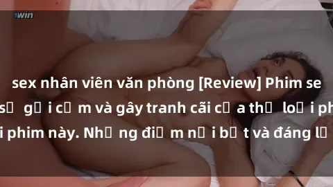 sex nhân viên văn phòng [Review] Phim sex loli: Đánh giá về sự gợi cảm và gây tranh cãi của thể loại phim này. Những điểm nổi bật và đáng lưu ý khi xem phim loli.