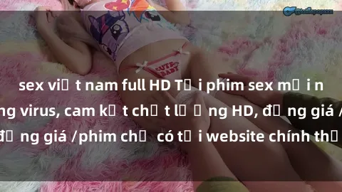 sex việt nam full HD Tải phim sex mới nhất cực nhanh không virus, cam kết chất lượng HD, đồng giá /phim chỉ có tại website chính thức. Đặt ngay!