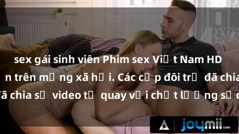 sex gái sinh viên Phim sex Việt Nam HD ngày càng phổ biến trên mạng xã hội. Các cặp đôi trẻ đã chia sẻ video tự quay với chất lượng sắc nét, gợi cảm.