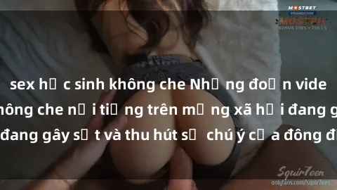 sex học sinh không che Những đoạn video sex Việt Nam không che nổi tiếng trên mạng xã hội đang gây sốt và thu hút sự chú ý của đông đảo người xem.