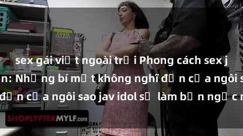 sex gái việt ngoài trời Phong cách sex jav idol siêu hấp dẫn: Những bí mật không nghĩ đến của ngôi sao jav idol sẽ làm bạn ngạc nhiên!