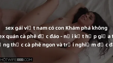 sex gái việt nam có con Khám phá không khí độc đáo tại sex quán cà phê độc đáo - nơi kết hợp giữa thưởng thức cà phê ngon và trải nghiệm độc đáo của không gian sex shop.
