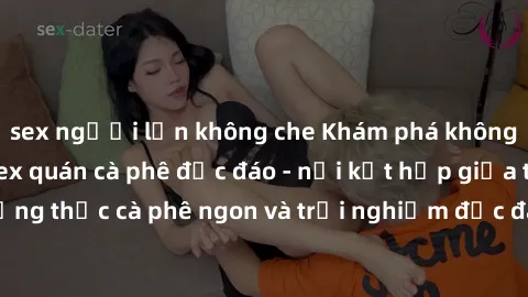 sex người lớn không che Khám phá không khí độc đáo tại sex quán cà phê độc đáo - nơi kết hợp giữa thưởng thức cà phê ngon và trải nghiệm độc đáo của không gian sex shop.