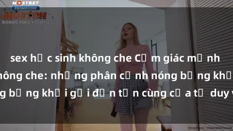 sex học sinh không che Cảm giác mạnh mẽ với sex BDSM không che: những phân cảnh nóng bỏng khơi gợi đến tận cùng của tư duy và cơ thể.
