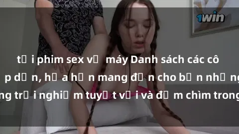 tải phim sex về máy Danh sách các cô gái gọi Việt Nam hấp dẫn, hứa hẹn mang đến cho bạn những trải nghiệm tuyệt vời và đắm chìm trong cảm xúc tuyệt vời.