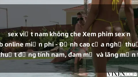 sex việt nam không che Xem phim sex người Pháp vietsub online miễn phí - Đỉnh cao của nghệ thuật đồng tính nam, đam mỹ và lãng mạn từ xứ sở hoa hồng!