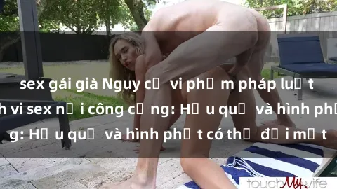 sex gái già Nguy cơ vi phạm pháp luật khi thực hiện hành vi sex nơi công cộng: Hậu quả và hình phạt có thể đối mặt