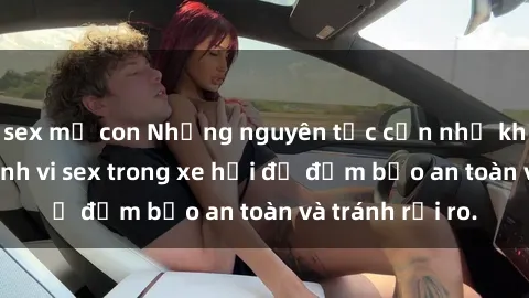 sex mẹ con Những nguyên tắc cần nhớ khi thực hiện hành vi sex trong xe hơi để đảm bảo an toàn và tránh rủi ro.