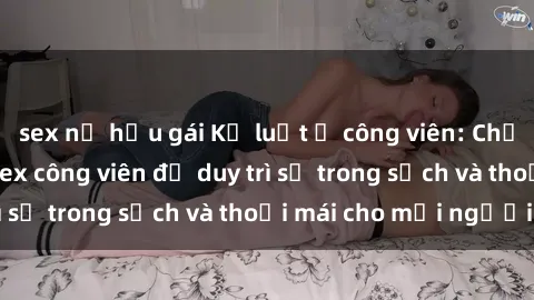 sex nữ hầu gái Kỷ luật ở công viên: Chấn chỉnh hành vi sex công viên để duy trì sự trong sạch và thoải mái cho mọi người.