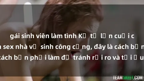 gái sinh viên làm tình Kể từ lần cuối cùng bạn thực hành sex nhà vệ sinh công cộng, đây là cách bạn phải làm để tránh rủi ro và tối ưu trải nghiệm.