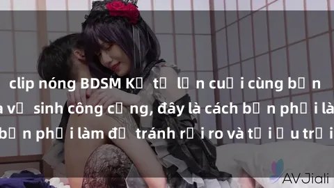 clip nóng BDSM Kể từ lần cuối cùng bạn thực hành sex nhà vệ sinh công cộng, đây là cách bạn phải làm để tránh rủi ro và tối ưu trải nghiệm.