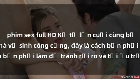 phim sex full HD Kể từ lần cuối cùng bạn thực hành sex nhà vệ sinh công cộng, đây là cách bạn phải làm để tránh rủi ro và tối ưu trải nghiệm.