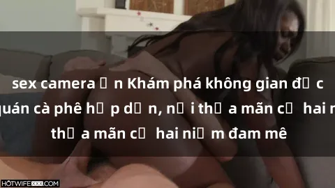 sex camera ẩn Khám phá không gian độc đáo tại sex quán cà phê hấp dẫn, nơi thỏa mãn cả hai niềm đam mê