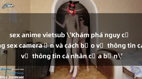 sex anime vietsub 'Khám phá nguy cơ của việc sử dụng sex camera ẩn và cách bảo vệ thông tin cá nhân của bạn'