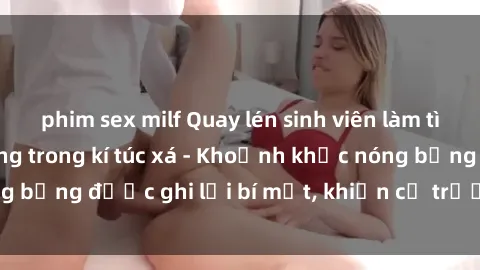 phim sex milf Quay lén sinh viên làm tình ngay trên giường trong kí túc xá - Khoảnh khắc nóng bỏng được ghi lại bí mật, khiến cả trường học xôn xao.