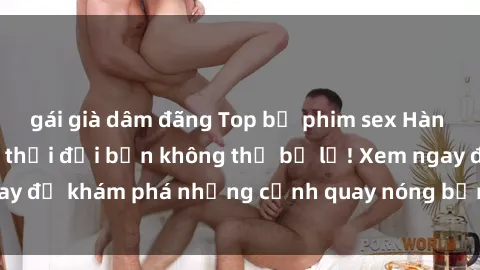 gái già dâm đãng Top bộ phim sex Hàn Quốc hot nhất mọi thời đại bạn không thể bỏ lỡ! Xem ngay để khám phá những cảnh quay nóng bỏng, đầy nghẹt thở!