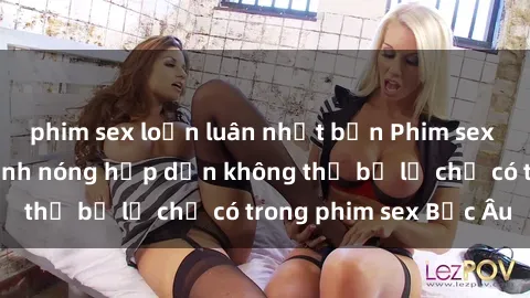 phim sex loạn luân nhật bản Phim sex Bắc Âu: Những cảnh nóng hấp dẫn không thể bỏ lỡ chỉ có trong phim sex Bắc Âu