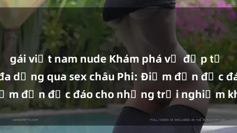 gái việt nam nude Khám phá vẻ đẹp tự nhiên và văn hóa đa dạng qua sex châu Phi: Điểm đến độc đáo cho những trải nghiệm khó quên