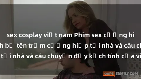 sex cosplay việt nam Phim sex cưỡng hiếp vietsub: Nữ sinh bị tên trộm cưỡng hiếp tại nhà và câu chuyện đầy kịch tính của vietsub