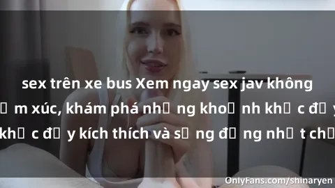 sex trên xe bus Xem ngay sex jav không che để thỏa mãn cảm xúc, khám phá những khoảnh khắc đầy kích thích và sống động nhất chỉ trong click!