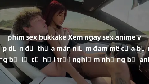phim sex bukkake Xem ngay sex anime vietsub cực hot và hấp dẫn để thỏa mãn niềm đam mê của bạn! Đừng bỏ lỡ cơ hội trải nghiệm những bộ anime đỉnh cao chỉ có tại đây!
