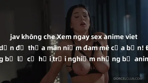 jav không che Xem ngay sex anime vietsub cực hot và hấp dẫn để thỏa mãn niềm đam mê của bạn! Đừng bỏ lỡ cơ hội trải nghiệm những bộ anime đỉnh cao chỉ có tại đây!
