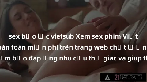 sex bạo lực vietsub Xem sex phim Việt Nam không che hoàn toàn miễn phí trên trang web chất lượng cao. Đảm bảo đáp ứng nhu cầu thị giác và giúp thỏa mãn mong muốn của bạn.