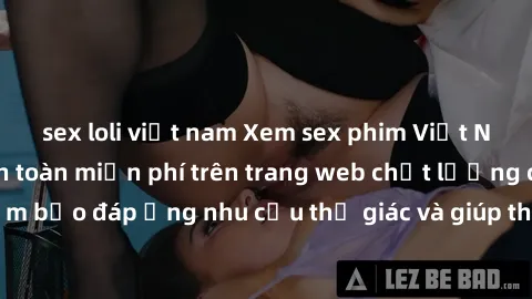 sex loli việt nam Xem sex phim Việt Nam không che hoàn toàn miễn phí trên trang web chất lượng cao. Đảm bảo đáp ứng nhu cầu thị giác và giúp thỏa mãn mong muốn của bạn.