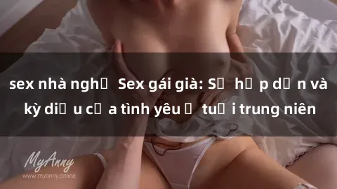 sex nhà nghỉ Sex gái già: Sự hấp dẫn và kỳ diệu của tình yêu ở tuổi trung niên