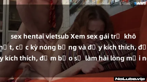 sex hentai vietsub Xem sex gái trẻ không che hấp dẫn nhất, cực kỳ nóng bỏng và đầy kích thích, đảm bảo sẽ làm hài lòng mọi người!