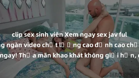 clip sex sinh viên Xem ngay sex jav full HD miễn phí - Hàng ngàn video chất lượng cao đỉnh cao chỉ cần click vào ngay! Thỏa mãn khao khát không giới hạn, đón chờ những trải nghiệm mới lạ!