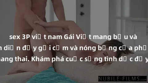 sex 3P việt nam Gái Việt mang bầu và làm tình: Màn trình diễn đầy gợi cảm và nóng bỏng của phụ nữ mang thai. Khám phá cuộc sống tình dục đầy hấp dẫn và mới lạ của họ!