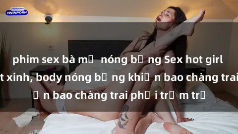 phim sex bà mẹ nóng bỏng Sex hot girl Việt Nam: Mặt xinh, body nóng bỏng khiến bao chàng trai phải trầm trồ