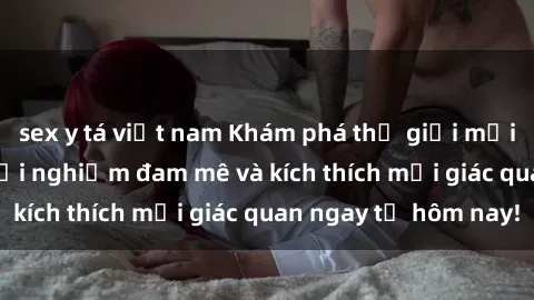 sex y tá việt nam Khám phá thế giới mới của sex online: trải nghiệm đam mê và kích thích mọi giác quan ngay từ hôm nay!