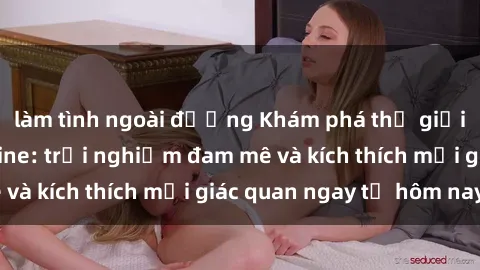 làm tình ngoài đường Khám phá thế giới mới của sex online: trải nghiệm đam mê và kích thích mọi giác quan ngay từ hôm nay!