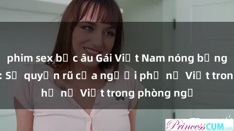 phim sex bắc âu Gái Việt Nam nóng bỏng khi làm tình: Sự quyến rũ của người phụ nữ Việt trong phòng ngủ