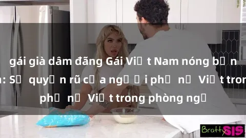 gái già dâm đãng Gái Việt Nam nóng bỏng khi làm tình: Sự quyến rũ của người phụ nữ Việt trong phòng ngủ