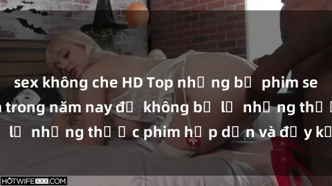 sex không che HD Top những bộ phim sex hay nhất nên xem trong năm nay để không bỏ lỡ những thước phim hấp dẫn và đầy kịch tính.