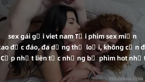 sex gái gọi viet nam Tải phim sex miễn phí chất lượng cao độc đáo, đa dạng thể loại, không cần đăng ký tài khoản. Cập nhật liên tục những bộ phim hot nhất trên thị trường. Sự lựa chọn hàng đầu cho ngư