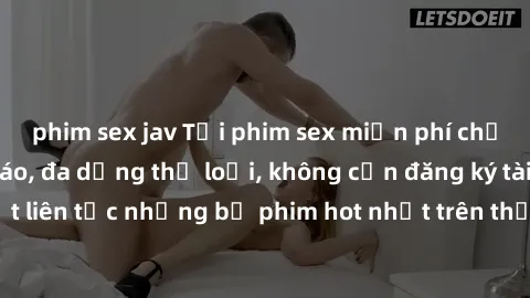phim sex jav Tải phim sex miễn phí chất lượng cao độc đáo, đa dạng thể loại, không cần đăng ký tài khoản. Cập nhật liên tục những bộ phim hot nhất trên thị trường. Sự lựa chọn hàng đầu cho người yêu t