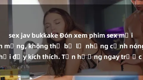 sex jav bukkake Đón xem phim sex mới nhất đang hot trên mạng, không thể bỏ lỡ những cảnh nóng hổi đầy kích thích. Tận hưởng ngay trước khi bị xoá chóng mặt!