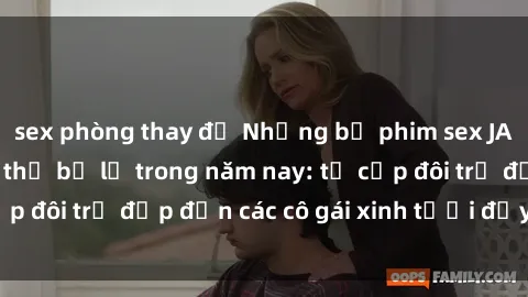 sex phòng thay đồ Những bộ phim sex JAV hot nhất không thể bỏ lỡ trong năm nay: từ cặp đôi trẻ đẹp đến các cô gái xinh tươi đầy sức hút.