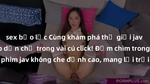 sex bạo lực Cùng khám phá thế giới jav không che siêu hấp dẫn chỉ trong vài cú click! Đắm chìm trong những bộ phim jav không che đỉnh cao, mang lại trải nghiệm thú vị và đầy kích thích.