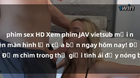 phim sex HD Xem phim JAV vietsub mới nhất và hấp dẫn trên màn hình lớn của bạn ngay hôm nay! Đắm chìm trong thế giới tình ái đầy nóng bỏng và kích thích.