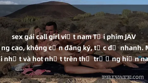 sex gái call girl việt nam Tải phim JAV miễn phí chất lượng cao, không cần đăng ký, tốc độ nhanh. Mới nhất và hot nhất trên thị trường hiện nay, cập nhật hàng ngày.